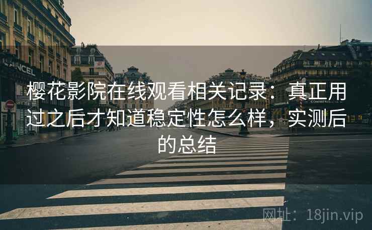 樱花影院在线观看相关记录：真正用过之后才知道稳定性怎么样，实测后的总结