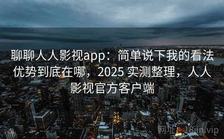 聊聊人人影视app:简单说下我的看法优势到底在哪,2025 实测整理,人人影视官方客户端 聊聊人人影视app:简单说下我的看法优势到底在哪,2025 实测整理,人人影视官方客户端