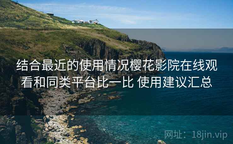 结合最近的使用情况樱花影院在线观看和同类平台比一比 使用建议汇总 结合最近的使用情况樱花影院在线观看和同类平台比一比 使用建议汇总