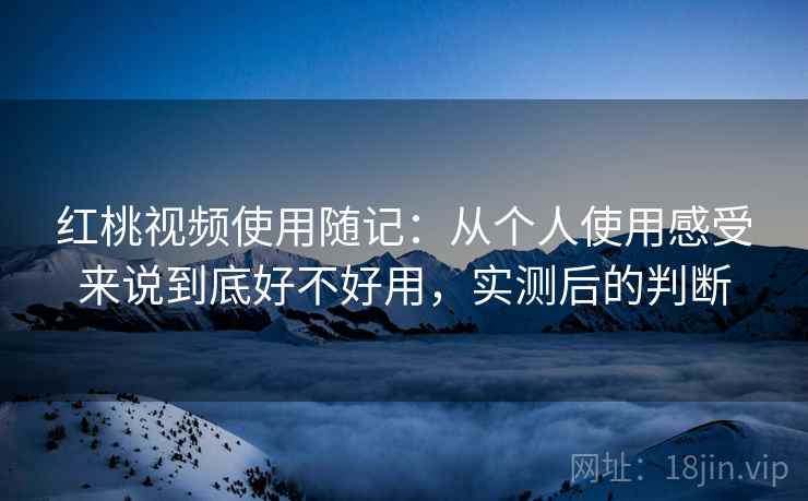 红桃视频使用随记：从个人使用感受来说到底好不好用，实测后的判断