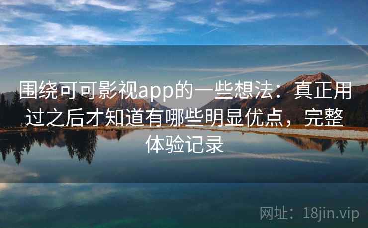 围绕可可影视app的一些想法：真正用过之后才知道有哪些明显优点，完整体验记录