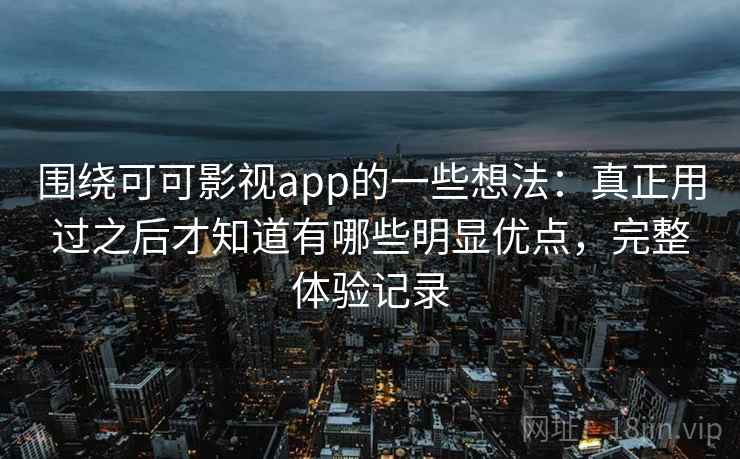 围绕可可影视app的一些想法：真正用过之后才知道有哪些明显优点，完整体验记录
