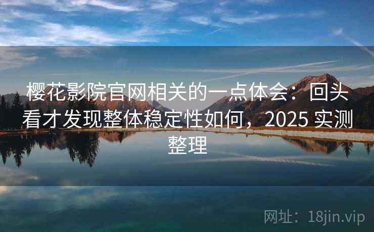 樱花影院官网相关的一点体会：回头看才发现整体稳定性如何，2025 实测整理