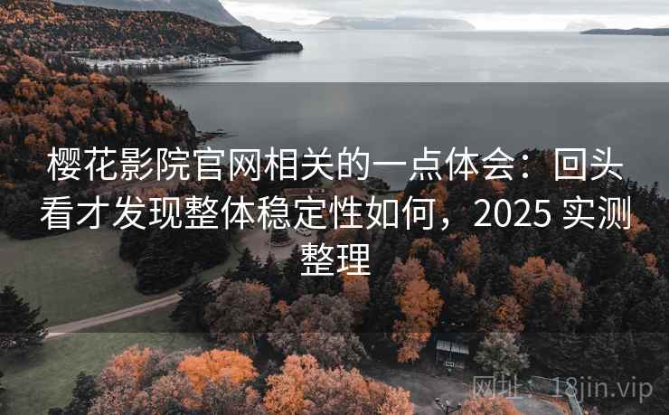 樱花影院官网相关的一点体会：回头看才发现整体稳定性如何，2025 实测整理