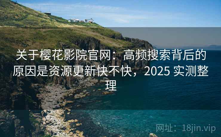 关于樱花影院官网：高频搜索背后的原因是资源更新快不快，2025 实测整理