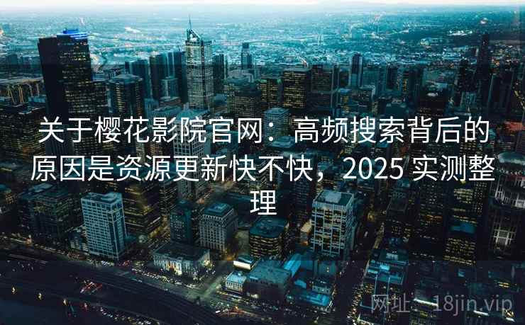 关于樱花影院官网:高频搜索背后的原因是资源更新快不快,2025 实测整理 关于樱花影院官网:高频搜索背后的原因是资源更新快不快,2025 实测整理