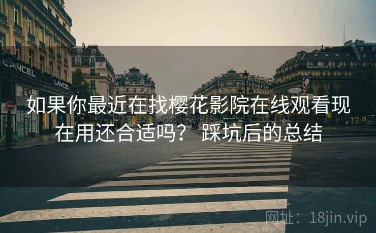 如果你最近在找樱花影院在线观看现在用还合适吗? 踩坑后的总结 如果你最近在找樱花影院在线观看现在用还合适吗? 踩坑后的总结