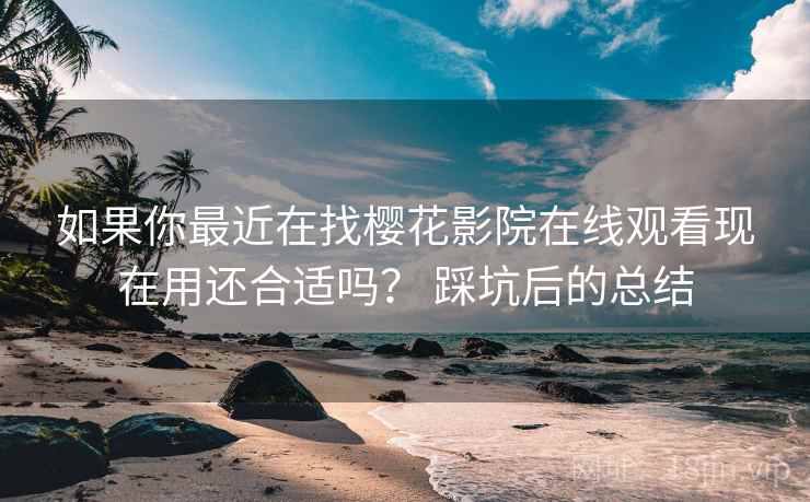 如果你最近在找樱花影院在线观看现在用还合适吗? 踩坑后的总结 如果你最近在找樱花影院在线观看现在用还合适吗? 踩坑后的总结