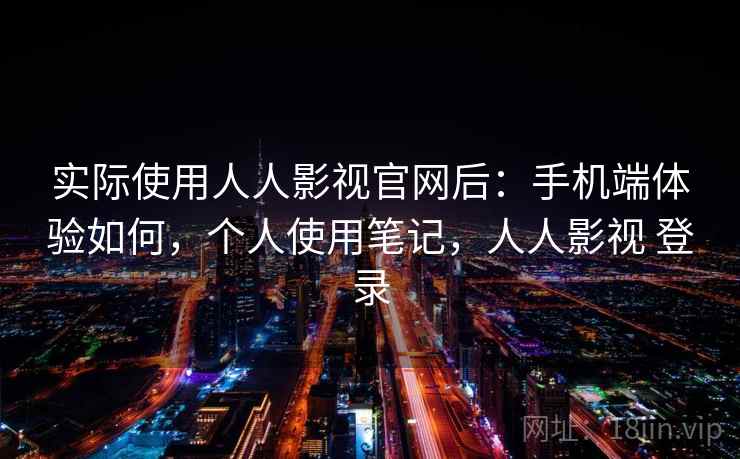实际使用人人影视官网后：手机端体验如何，个人使用笔记，人人影视 登录