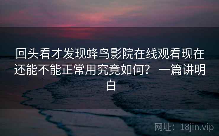 回头看才发现蜂鸟影院在线观看现在还能不能正常用究竟如何？ 一篇讲明白