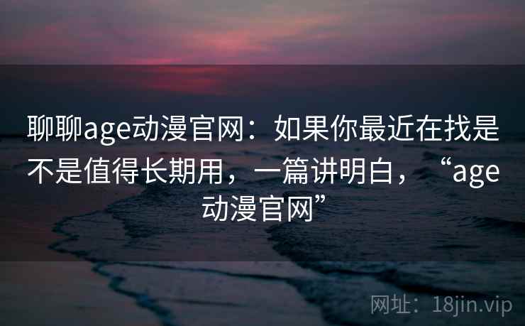 聊聊age动漫官网:如果你最近在找是不是值得长期用,一篇讲明白,“age动漫官网” 聊聊age动漫官网:如果你最近在找是不是值得长期用,一篇讲明白,“age动漫官网”