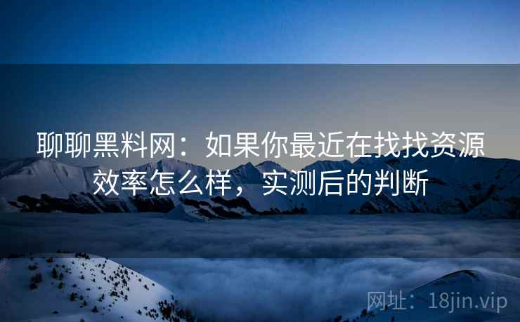 聊聊黑料网:如果你最近在找找资源效率怎么样,实测后的判断 聊聊黑料网:如果你最近在找找资源效率怎么样,实测后的判断
