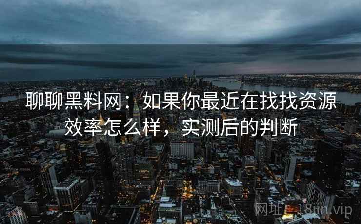 聊聊黑料网:如果你最近在找找资源效率怎么样,实测后的判断 聊聊黑料网:如果你最近在找找资源效率怎么样,实测后的判断