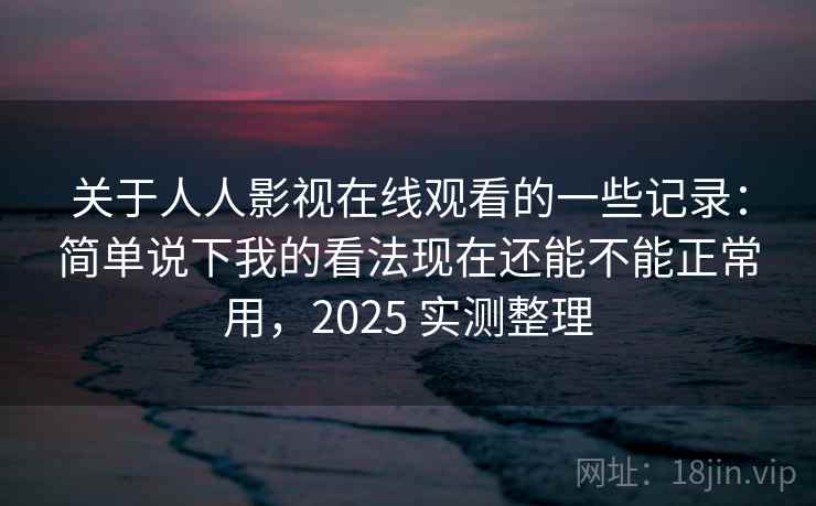 关于人人影视在线观看的一些记录：简单说下我的看法现在还能不能正常用，2025 实测整理