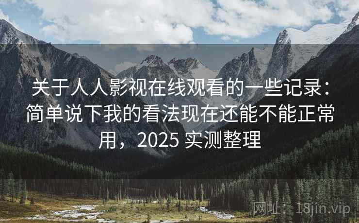 关于人人影视在线观看的一些记录:简单说下我的看法现在还能不能正常用,2025 实测整理 关于人人影视在线观看的一些记录:简单说下我的看法现在还能不能正常用,2025 实测整理