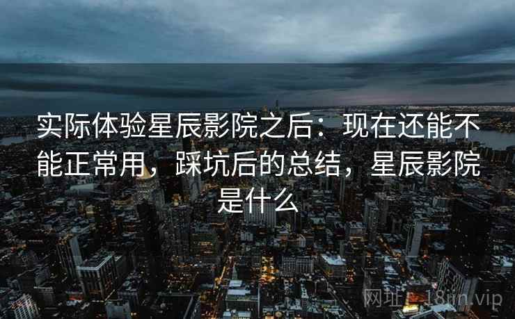 实际体验星辰影院之后:现在还能不能正常用,踩坑后的总结,星辰影院是什么 实际体验星辰影院之后:现在还能不能正常用,踩坑后的总结,星辰影院是什么