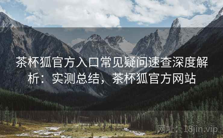 茶杯狐官方入口常见疑问速查深度解析:实测总结,茶杯狐官方网站 茶杯狐官方入口常见疑问速查深度解析:实测总结,茶杯狐官方网站