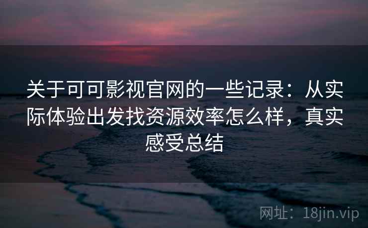 关于可可影视官网的一些记录:从实际体验出发找资源效率怎么样,真实感受总结 关于可可影视官网的一些记录:从实际体验出发找资源效率怎么样,真实感受总结