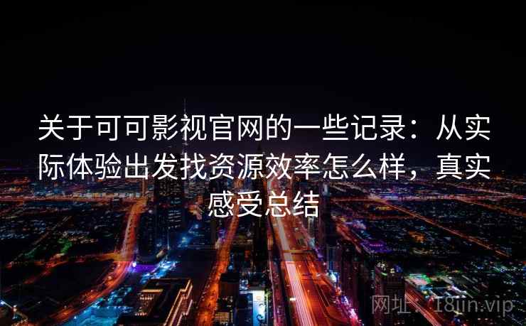 关于可可影视官网的一些记录:从实际体验出发找资源效率怎么样,真实感受总结 关于可可影视官网的一些记录:从实际体验出发找资源效率怎么样,真实感受总结