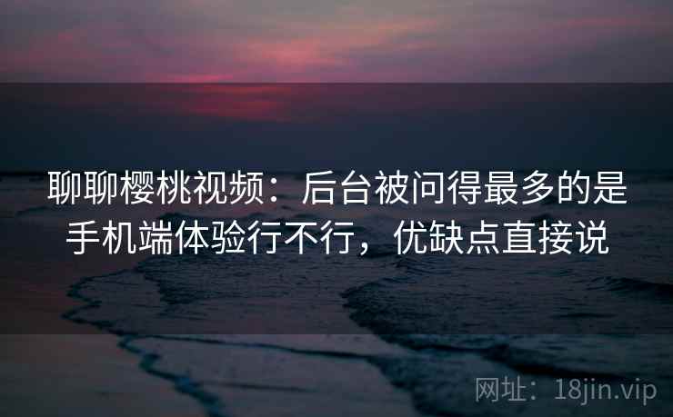 聊聊樱桃视频：后台被问得最多的是手机端体验行不行，优缺点直接说