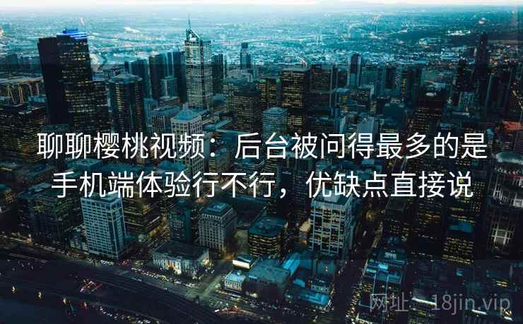 聊聊樱桃视频:后台被问得最多的是手机端体验行不行,优缺点直接说 聊聊樱桃视频:后台被问得最多的是手机端体验行不行,优缺点直接说
