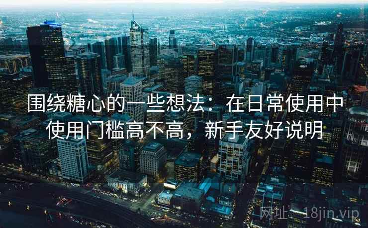 围绕糖心的一些想法：在日常使用中使用门槛高不高，新手友好说明