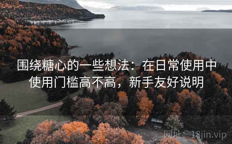 围绕糖心的一些想法:在日常使用中使用门槛高不高,新手友好说明 围绕糖心的一些想法:在日常使用中使用门槛高不高,新手友好说明