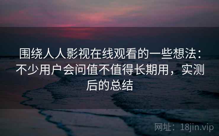 围绕人人影视在线观看的一些想法：不少用户会问值不值得长期用，实测后的总结