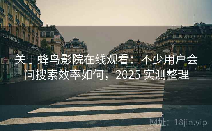 关于蜂鸟影院在线观看:不少用户会问搜索效率如何,2025 实测整理 关于蜂鸟影院在线观看:不少用户会问搜索效率如何,2025 实测整理
