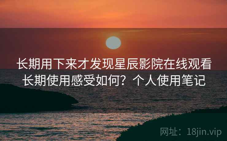 长期用下来才发现星辰影院在线观看长期使用感受如何?个人使用笔记 长期用下来才发现星辰影院在线观看长期使用感受如何?个人使用笔记