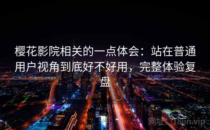 樱花影院相关的一点体会：站在普通用户视角到底好不好用，完整体验复盘