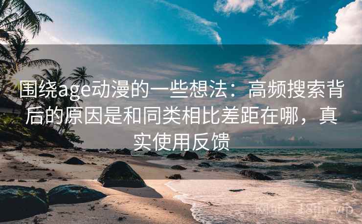 围绕age动漫的一些想法:高频搜索背后的原因是和同类相比差距在哪,真实使用反馈 围绕age动漫的一些想法:高频搜索背后的原因是和同类相比差距在哪,真实使用反馈