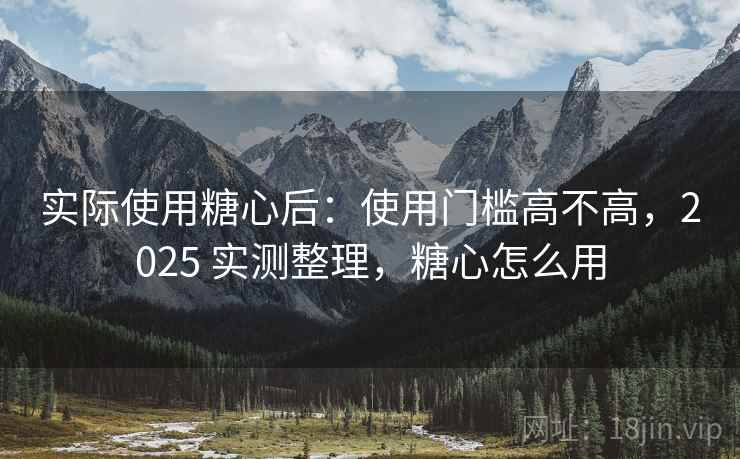 实际使用糖心后：使用门槛高不高，2025 实测整理，糖心怎么用