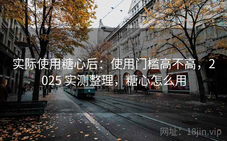 实际使用糖心后：使用门槛高不高，2025 实测整理，糖心怎么用