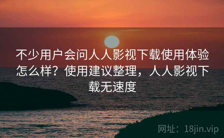 不少用户会问人人影视下载使用体验怎么样?使用建议整理,人人影视下载无速度 不少用户会问人人影视下载使用体验怎么样?使用建议整理,人人影视下载无速度