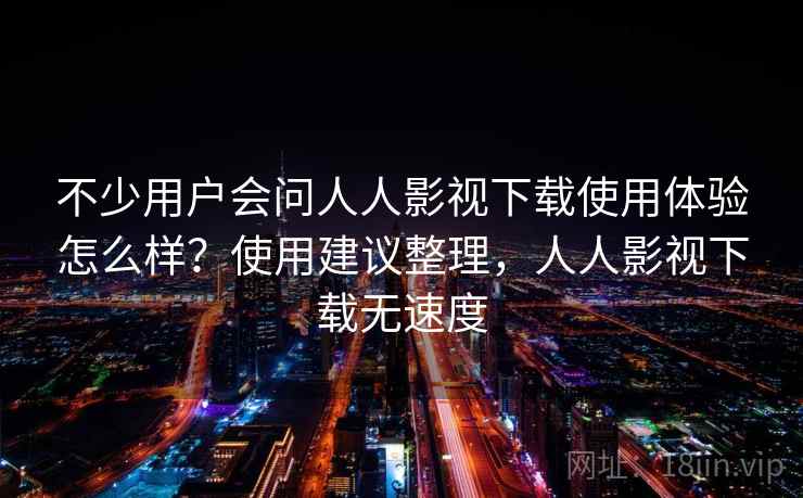不少用户会问人人影视下载使用体验怎么样?使用建议整理,人人影视下载无速度 不少用户会问人人影视下载使用体验怎么样?使用建议整理,人人影视下载无速度