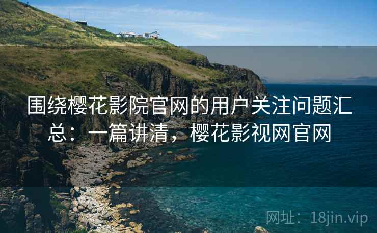 围绕樱花影院官网的用户关注问题汇总：一篇讲清，樱花影视网官网