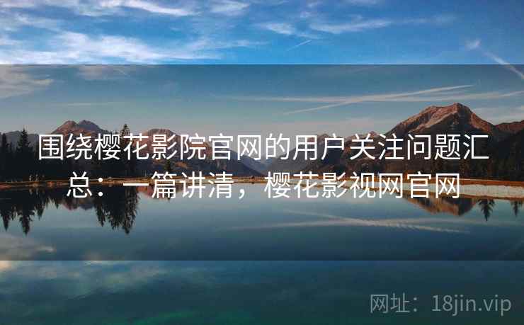 围绕樱花影院官网的用户关注问题汇总：一篇讲清，樱花影视网官网