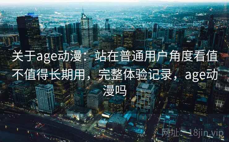 关于age动漫：站在普通用户角度看值不值得长期用，完整体验记录，age动漫吗