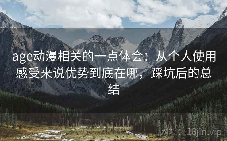 age动漫相关的一点体会:从个人使用感受来说优势到底在哪,踩坑后的总结 age动漫相关的一点体会:从个人使用感受来说优势到底在哪,踩坑后的总结