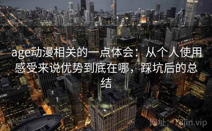 age动漫相关的一点体会:从个人使用感受来说优势到底在哪,踩坑后的总结 age动漫相关的一点体会:从个人使用感受来说优势到底在哪,踩坑后的总结