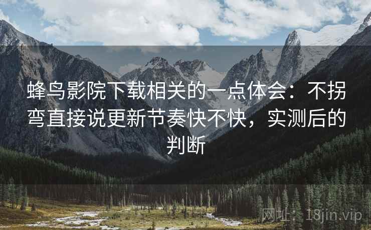 蜂鸟影院下载相关的一点体会：不拐弯直接说更新节奏快不快，实测后的判断