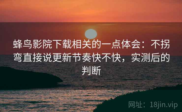 蜂鸟影院下载相关的一点体会：不拐弯直接说更新节奏快不快，实测后的判断