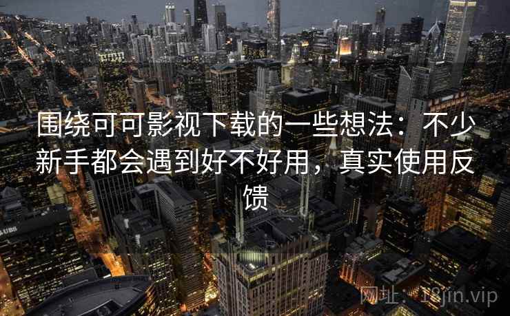 围绕可可影视下载的一些想法：不少新手都会遇到好不好用，真实使用反馈