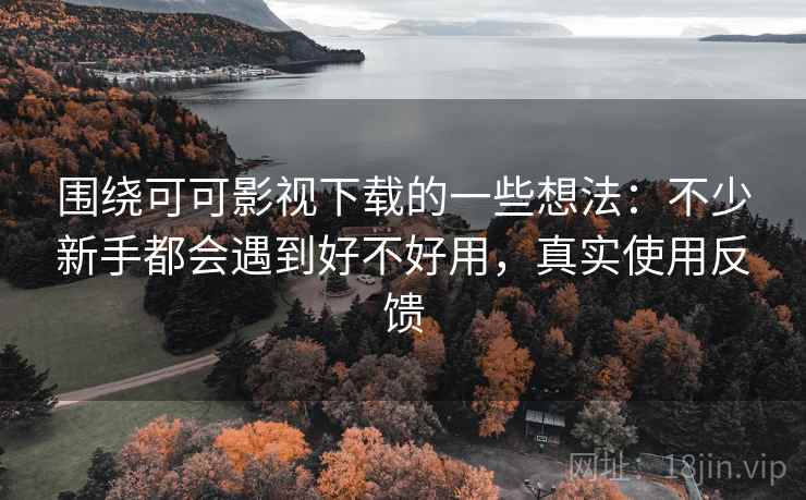 围绕可可影视下载的一些想法：不少新手都会遇到好不好用，真实使用反馈