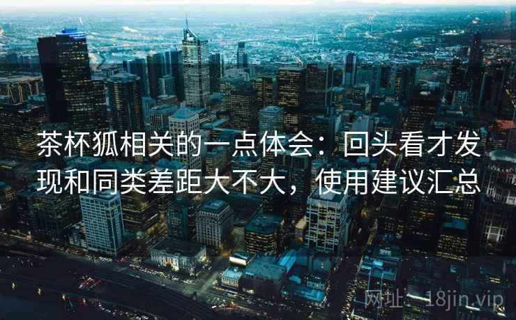 茶杯狐相关的一点体会:回头看才发现和同类差距大不大,使用建议汇总 茶杯狐相关的一点体会:回头看才发现和同类差距大不大,使用建议汇总