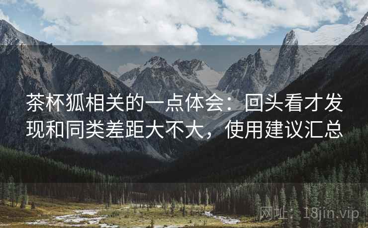 茶杯狐相关的一点体会:回头看才发现和同类差距大不大,使用建议汇总 茶杯狐相关的一点体会:回头看才发现和同类差距大不大,使用建议汇总