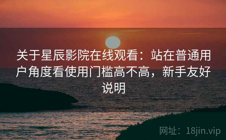 关于星辰影院在线观看:站在普通用户角度看使用门槛高不高,新手友好说明 关于星辰影院在线观看:站在普通用户角度看使用门槛高不高,新手友好说明