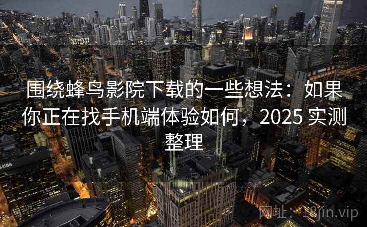 围绕蜂鸟影院下载的一些想法:如果你正在找手机端体验如何,2025 实测整理 围绕蜂鸟影院下载的一些想法:如果你正在找手机端体验如何,2025 实测整理