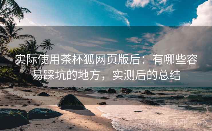 实际使用茶杯狐网页版后:有哪些容易踩坑的地方,实测后的总结 实际使用茶杯狐网页版后:有哪些容易踩坑的地方,实测后的总结